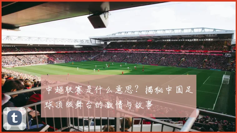 中超联赛是什么意思？揭秘中国足球顶级舞台的激情与故事