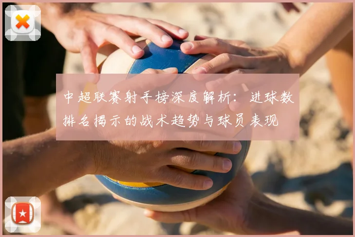 中超联赛射手榜深度解析:进球数排名揭示的战术趋势与球员表现