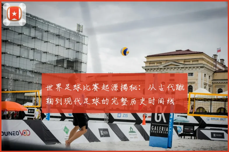 世界足球比赛起源揭秘：从古代蹴鞠到现代足球的完整历史时间线