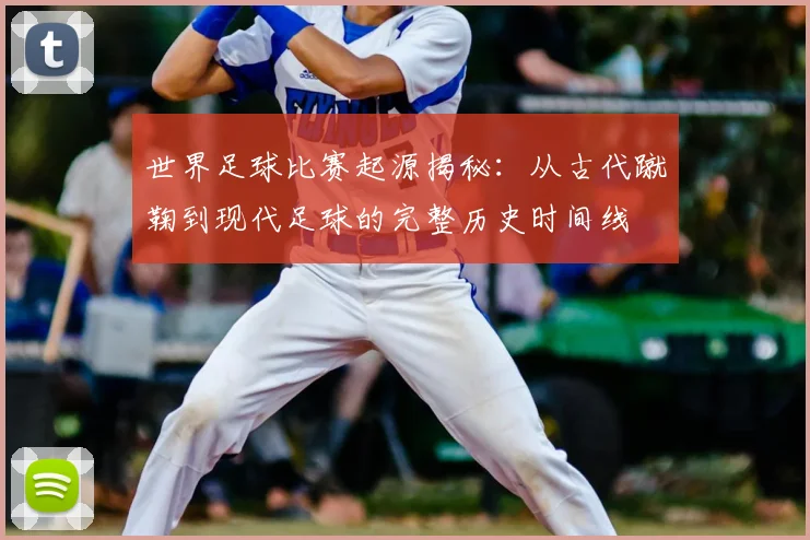世界足球比赛起源揭秘:从古代蹴鞠到现代足球的完整历史时间线