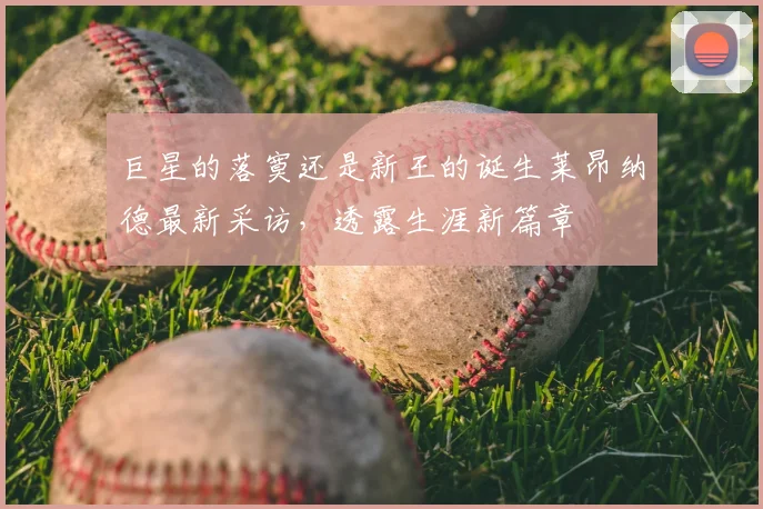巨星的落寞还是新王的诞生莱昂纳德最新采访,透露生涯新篇章