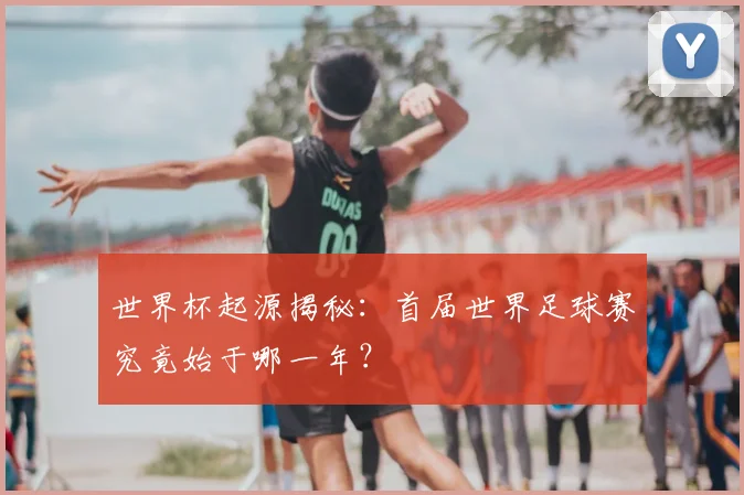 世界杯起源揭秘:首届世界足球赛究竟始于哪一年?