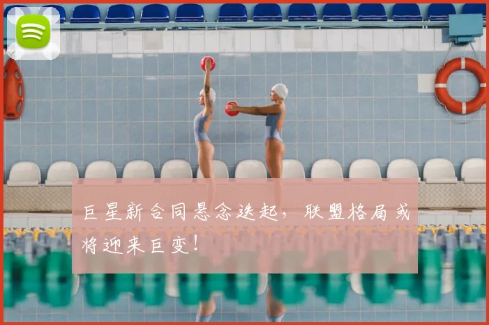 巨星新合同悬念迭起,联盟格局或将迎来巨变!
