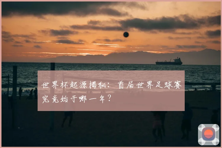 世界杯起源揭秘:首届世界足球赛究竟始于哪一年?
