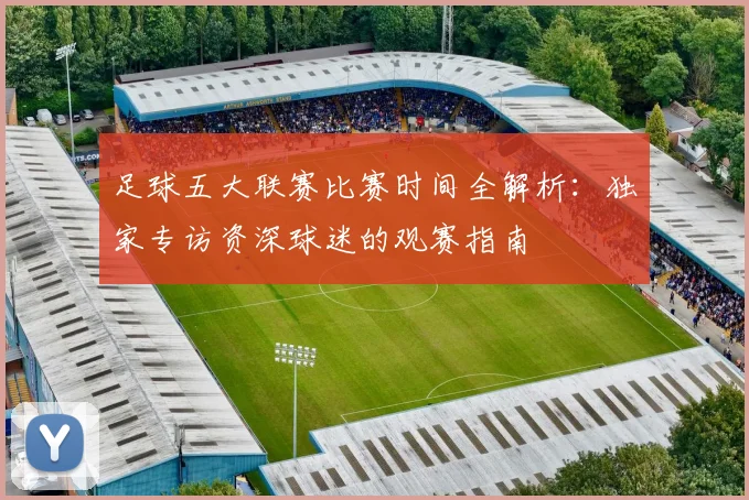 足球五大联赛比赛时间全解析:独家专访资深球迷的观赛指南