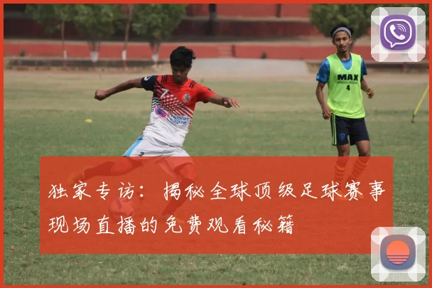独家专访:揭秘全球顶级足球赛事现场直播的免费观看秘籍