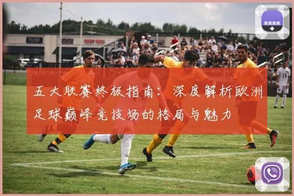 五大联赛终极指南：深度解析欧洲足球巅峰竞技场的格局与魅力