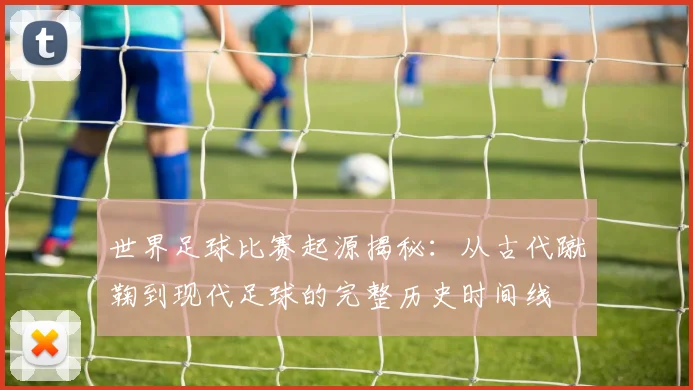 世界足球比赛起源揭秘：从古代蹴鞠到现代足球的完整历史时间线