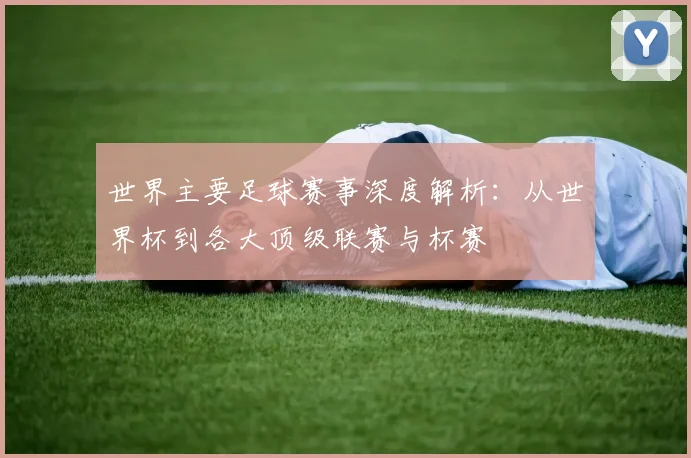 世界主要足球赛事深度解析：从世界杯到各大顶级联赛与杯赛