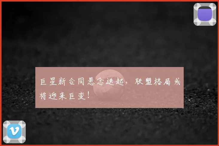 巨星新合同悬念迭起，联盟格局或将迎来巨变！