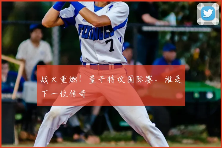 战火重燃!量子特攻国际赛,谁是下一位传奇