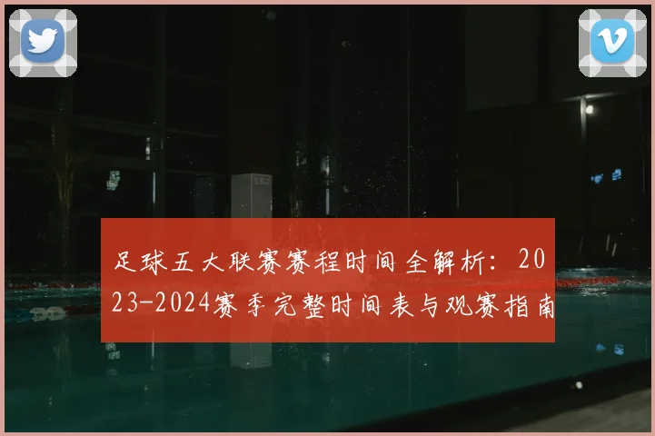 足球五大联赛赛程时间全解析:2023-2024赛季完整时间表与观赛指南