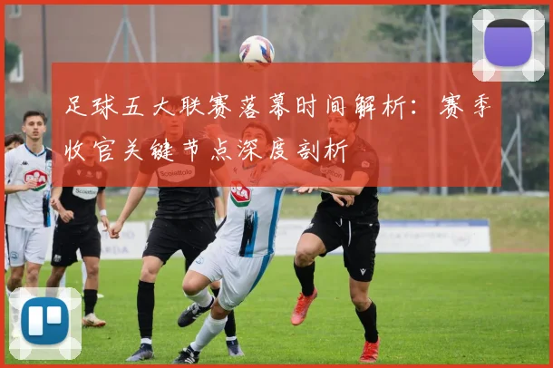 足球五大联赛落幕时间解析：赛季收官关键节点深度剖析